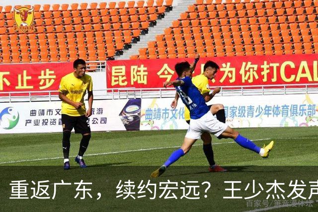 重返广东，续约宏远？王少杰发声，谈判进展曝光，杜锋期待回归